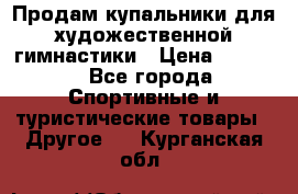 Продам купальники для художественной гимнастики › Цена ­ 6 000 - Все города Спортивные и туристические товары » Другое   . Курганская обл.